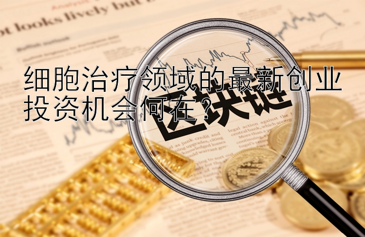 细胞治疗领域的最新创业投资机会何在？