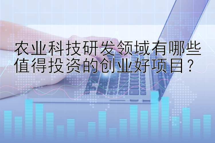 农业科技研发领域有哪些值得投资的创业好项目？