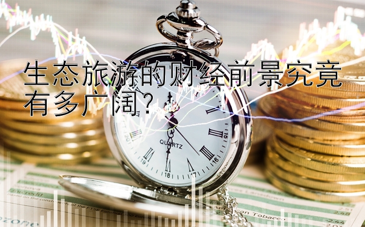 生态旅游的财经前景究竟有多广阔？