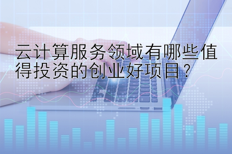 云计算服务领域有哪些值得投资的创业好项目？