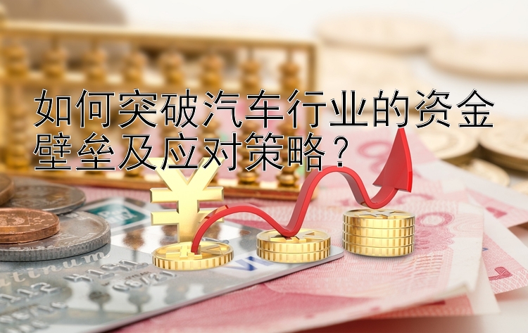 如何突破汽车行业的资金壁垒及应对策略？