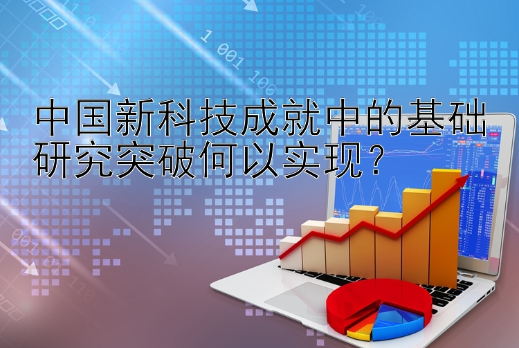 中国新科技成就中的基础研究突破何以实现？