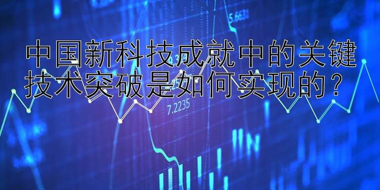 中国新科技成就中的关键技术突破是如何实现的？