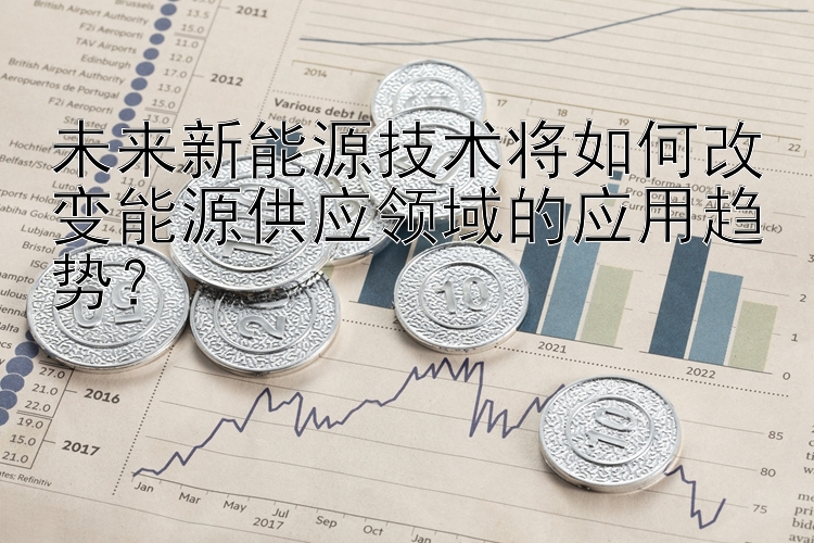 未来新能源技术将如何改变能源供应领域的应用趋势？